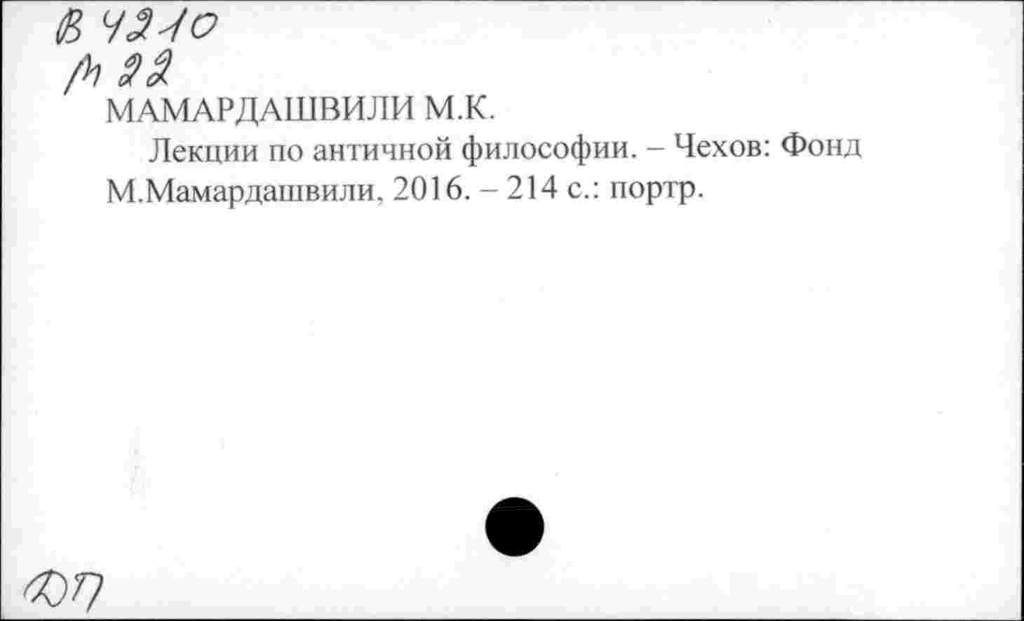 ﻿& ЧМо
МАМАРДАШВИЛИ М.К.
Лекции по античной философии. - Чехов: Фонд М.Мамардашвили, 2016. - 214 с.: портр.
<07